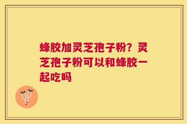 蜂胶加灵芝孢子粉?灵芝孢子粉可以和蜂胶一起吃吗 蜂胶加灵芝孢子粉?灵芝孢子粉可以和蜂胶一起吃吗