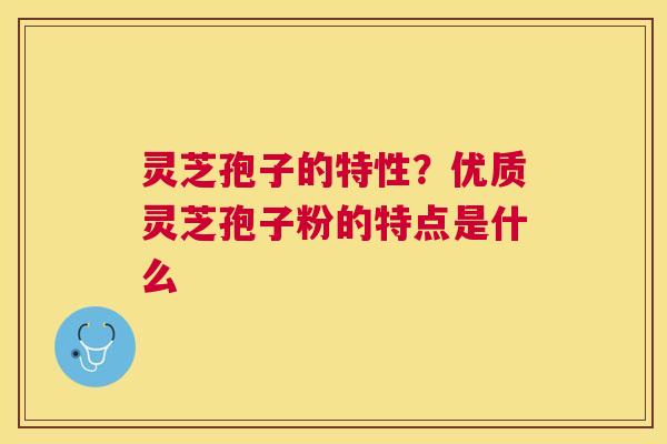 灵芝孢子的特性？优质灵芝孢子粉的特点是什么