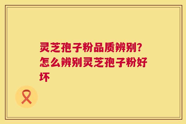 灵芝孢子粉品质辨别？怎么辨别灵芝孢子粉好坏