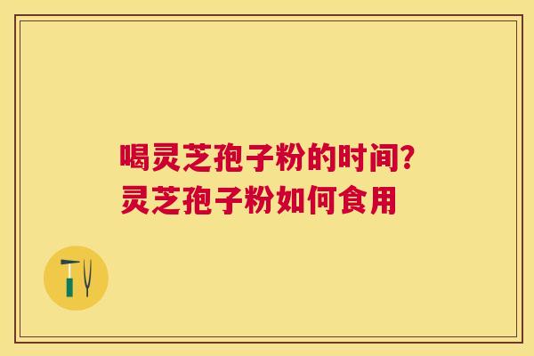 喝灵芝孢子粉的时间?灵芝孢子粉如何食用 喝灵芝孢子粉的时间?灵芝孢子粉如何食用