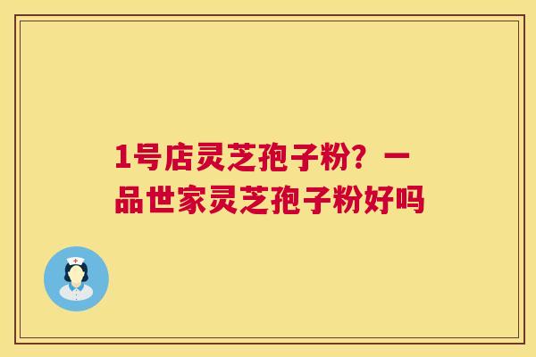 1号店灵芝孢子粉？一品世家灵芝孢子粉好吗