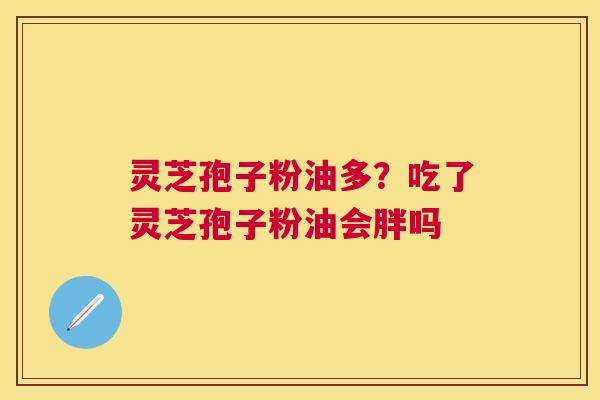 灵芝孢子粉油多?吃了灵芝孢子粉油会胖吗 灵芝孢子粉油多?吃了灵芝孢子粉油会胖吗