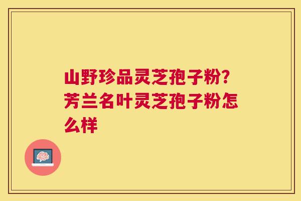 山野珍品灵芝孢子粉?芳兰名叶灵芝孢子粉怎么样 山野珍品灵芝孢子粉?芳兰名叶灵芝孢子粉怎么样