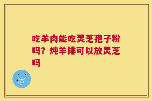吃羊肉能吃灵芝孢子粉吗？炖羊排可以放灵芝吗