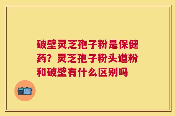 破壁灵芝孢子粉是保健药?灵芝孢子粉头道粉和破壁有什么区别吗 破壁灵芝孢子粉是保健药?灵芝孢子粉头道粉和破壁有什么区别吗