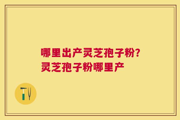 哪里出产灵芝孢子粉？灵芝孢子粉哪里产