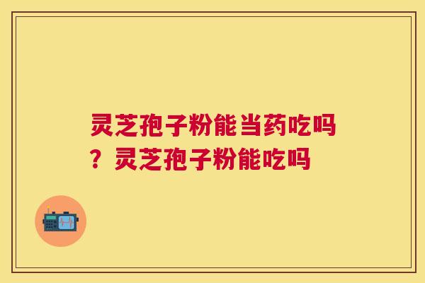 灵芝孢子粉能当药吃吗？灵芝孢子粉能吃吗