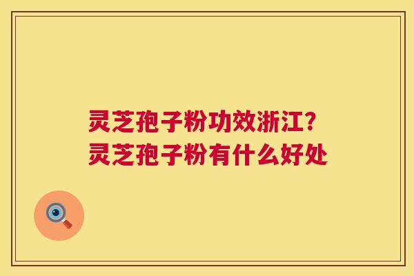 灵芝孢子粉功效浙江?灵芝孢子粉有什么好处 灵芝孢子粉功效浙江?灵芝孢子粉有什么好处