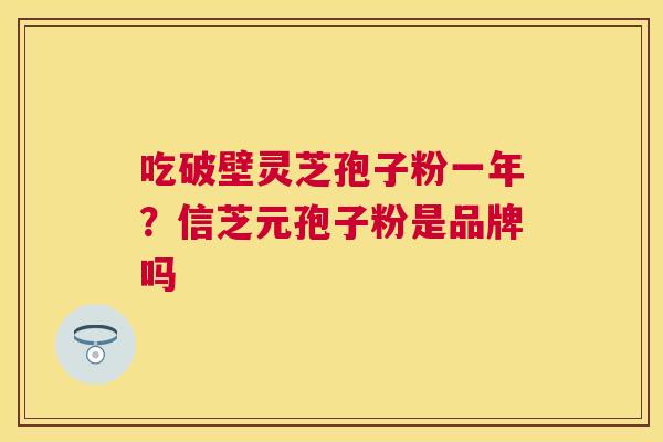 吃破壁灵芝孢子粉一年？信芝元孢子粉是品牌吗