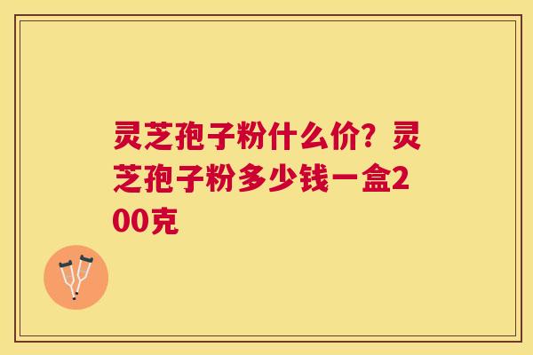 灵芝孢子粉什么价？灵芝孢子粉多少钱一盒200克