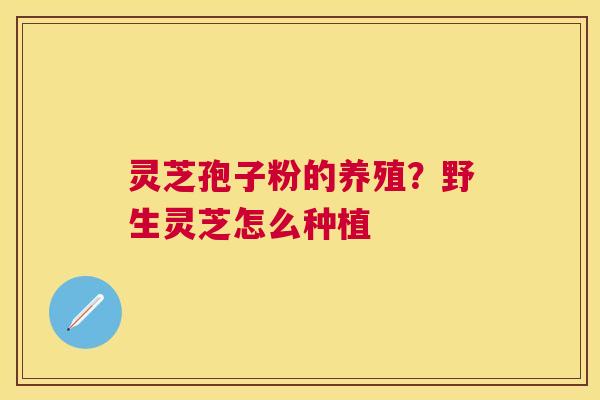 灵芝孢子粉的养殖？野生灵芝怎么种植