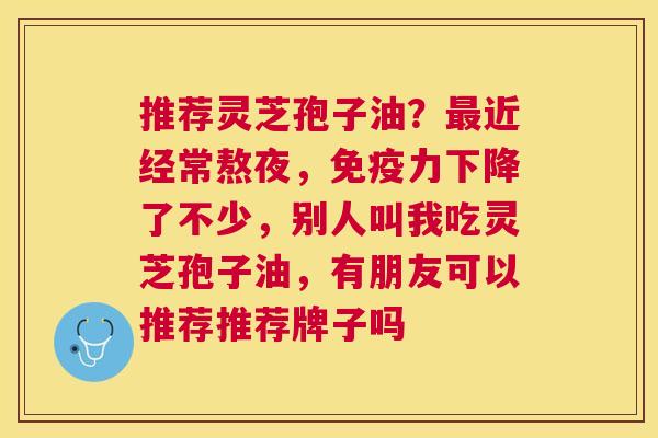 推荐灵芝孢子油？近经常熬夜，免疫力下降了不少，别人叫我吃灵芝孢子油，有朋友可以推荐推荐牌子吗