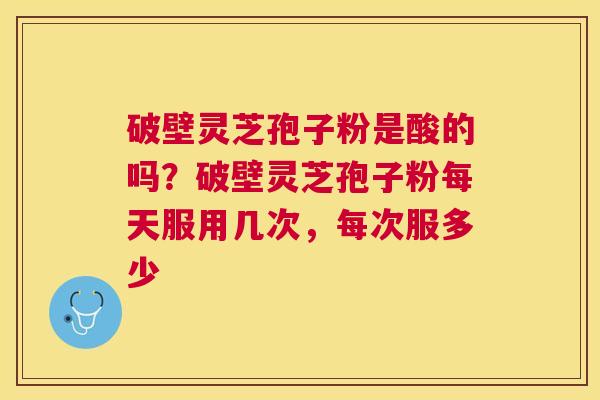 破壁灵芝孢子粉是酸的吗？破壁灵芝孢子粉每天服用几次，每次服多少