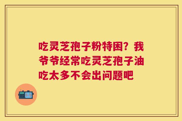 吃灵芝孢子粉特困？我爷爷经常吃灵芝孢子油吃太多不会出问题吧
