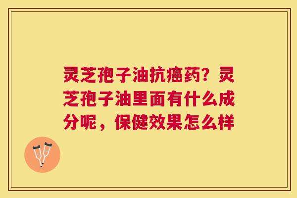 灵芝孢子油抗药?灵芝孢子油里面有什么成分呢,保健效果怎么样 灵芝孢子油抗药?灵芝孢子油里面有什么成分呢,保健效果怎么样