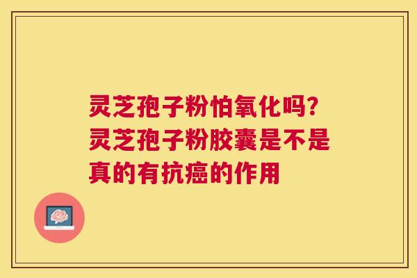 灵芝孢子粉怕氧化吗？灵芝孢子粉胶囊是不是真的有抗的作用
