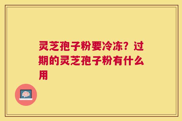 灵芝孢子粉要冷冻?过期的灵芝孢子粉有什么用 灵芝孢子粉要冷冻?过期的灵芝孢子粉有什么用