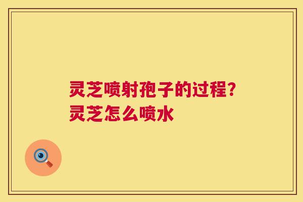 灵芝喷射孢子的过程？灵芝怎么喷水