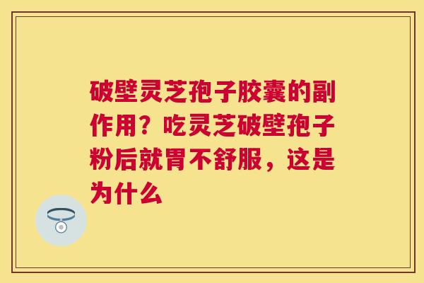 破壁灵芝孢子胶囊的副作用?吃灵芝破壁孢子粉后就胃不舒服,这是为什么 破壁灵芝孢子胶囊的副作用?吃灵芝破壁孢子粉后就胃不舒服,这是为什么