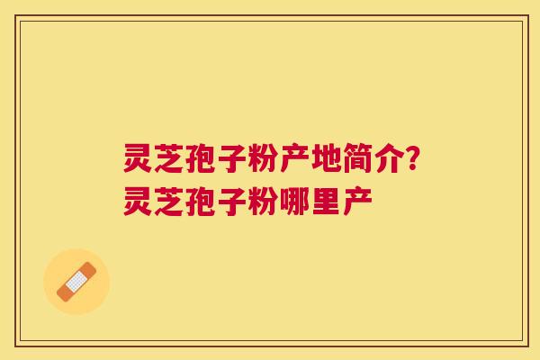 灵芝孢子粉产地简介?灵芝孢子粉哪里产 灵芝孢子粉产地简介?灵芝孢子粉哪里产