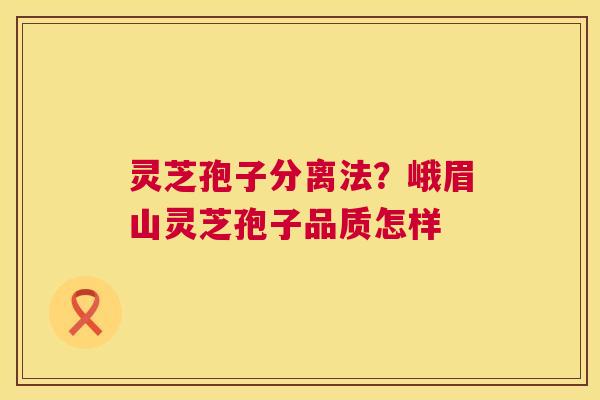 灵芝孢子分离法?峨眉山灵芝孢子品质怎样 灵芝孢子分离法?峨眉山灵芝孢子品质怎样