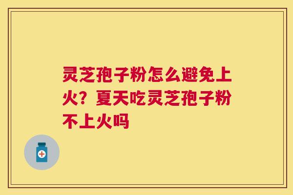 灵芝孢子粉怎么避免上火?夏天吃灵芝孢子粉不上火吗 灵芝孢子粉怎么避免上火?夏天吃灵芝孢子粉不上火吗