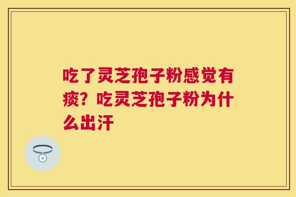 吃了灵芝孢子粉感觉有痰?吃灵芝孢子粉为什么出汗 吃了灵芝孢子粉感觉有痰?吃灵芝孢子粉为什么出汗