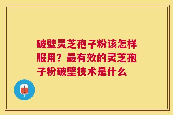 破壁灵芝孢子粉该怎样服用?有效的灵芝孢子粉破壁技术是什么 破壁灵芝孢子粉该怎样服用?有效的灵芝孢子粉破壁技术是什么