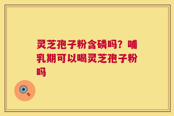 灵芝孢子粉含磷吗?哺乳期可以喝灵芝孢子粉吗 灵芝孢子粉含磷吗?哺乳期可以喝灵芝孢子粉吗