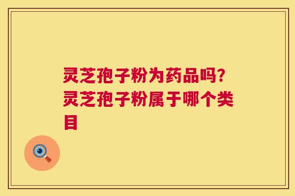 灵芝孢子粉为药品吗?灵芝孢子粉属于哪个类目 灵芝孢子粉为药品吗?灵芝孢子粉属于哪个类目
