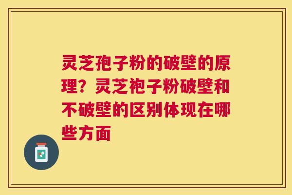 灵芝孢子粉的破壁的原理?灵芝袍子粉破壁和不破壁的区别体现在哪些方面 灵芝孢子粉的破壁的原理?灵芝袍子粉破壁和不破壁的区别体现在哪些方面