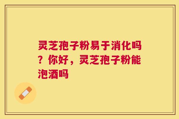 灵芝孢子粉易于消化吗？你好，灵芝孢子粉能泡酒吗