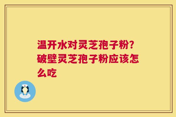 温开水对灵芝孢子粉？破壁灵芝孢子粉应该怎么吃