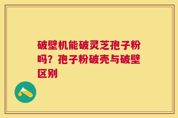 破壁机能破灵芝孢子粉吗?孢子粉破壳与破壁区别 破壁机能破灵芝孢子粉吗?孢子粉破壳与破壁区别