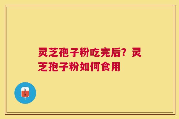 灵芝孢子粉吃完后?灵芝孢子粉如何食用 灵芝孢子粉吃完后?灵芝孢子粉如何食用