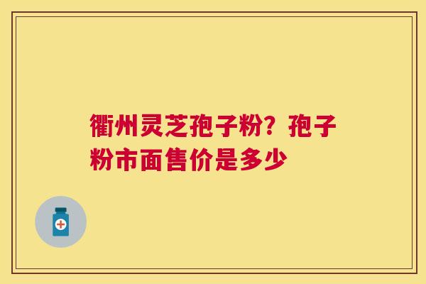 衢州灵芝孢子粉?孢子粉市面售价是多少 衢州灵芝孢子粉?孢子粉市面售价是多少