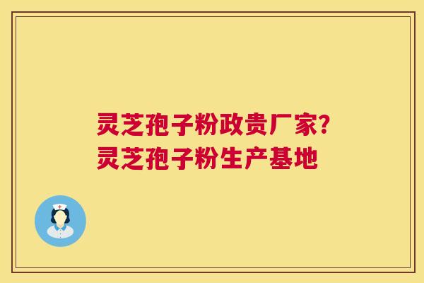 灵芝孢子粉政贵厂家？灵芝孢子粉生产基地