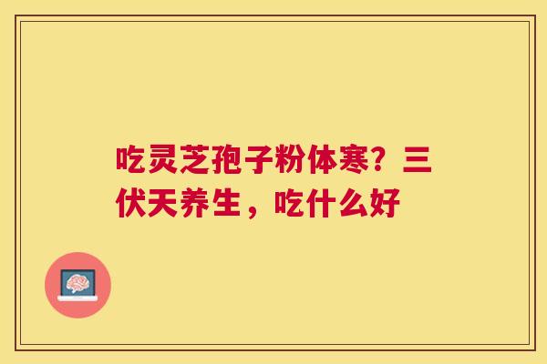 吃灵芝孢子粉体寒？三伏天养生，吃什么好