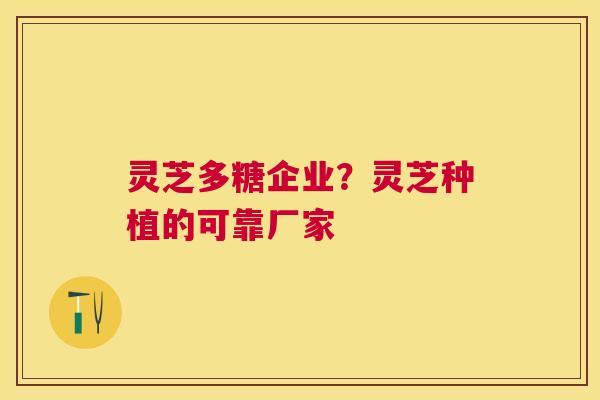 灵芝多糖企业？灵芝种植的可靠厂家