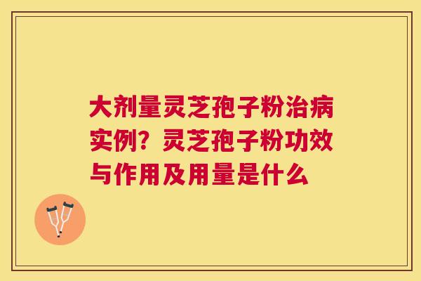 大剂量灵芝孢子粉实例?灵芝孢子粉功效与作用及用量是什么 大剂量灵芝孢子粉实例?灵芝孢子粉功效与作用及用量是什么