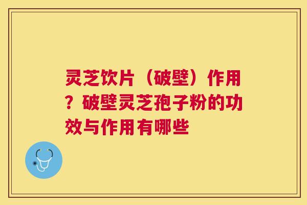 灵芝饮片（破壁）作用？破壁灵芝孢子粉的功效与作用有哪些
