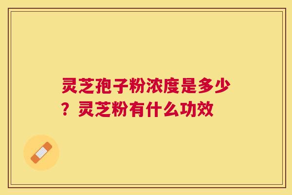 灵芝孢子粉浓度是多少?灵芝粉有什么功效 灵芝孢子粉浓度是多少?灵芝粉有什么功效
