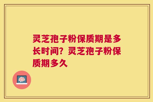 灵芝孢子粉保质期是多长时间?灵芝孢子粉保质期多久 灵芝孢子粉保质期是多长时间?灵芝孢子粉保质期多久