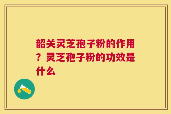 韶关灵芝孢子粉的作用?灵芝孢子粉的功效是什么 韶关灵芝孢子粉的作用?灵芝孢子粉的功效是什么