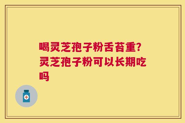 喝灵芝孢子粉舌苔重?灵芝孢子粉可以长期吃吗 喝灵芝孢子粉舌苔重?灵芝孢子粉可以长期吃吗