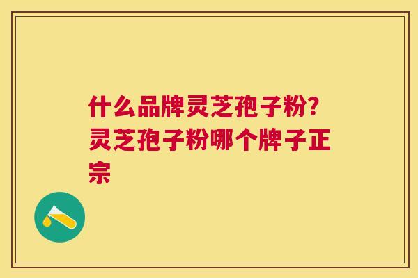 什么品牌灵芝孢子粉?灵芝孢子粉哪个牌子正宗 什么品牌灵芝孢子粉?灵芝孢子粉哪个牌子正宗