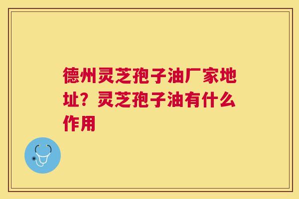 德州灵芝孢子油厂家地址?灵芝孢子油有什么作用 德州灵芝孢子油厂家地址?灵芝孢子油有什么作用