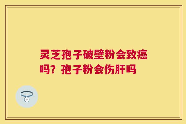 灵芝孢子破壁粉会致吗?孢子粉会伤吗 灵芝孢子破壁粉会致吗?孢子粉会伤吗