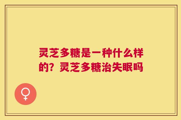 灵芝多糖是一种什么样的?灵芝多糖吗 灵芝多糖是一种什么样的?灵芝多糖吗