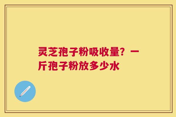 灵芝孢子粉吸收量？一斤孢子粉放多少水